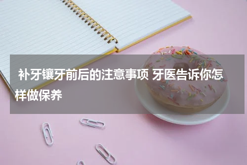  补牙镶牙前后的注意事项 牙医告诉你怎样做保养