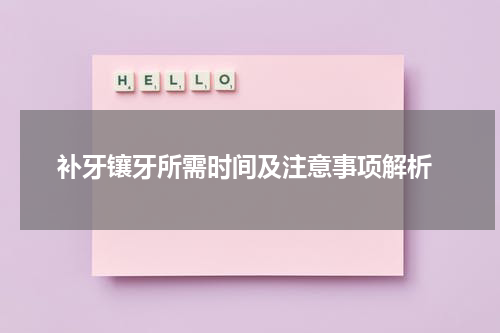  补牙镶牙所需时间及注意事项解析