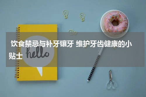  饮食禁忌与补牙镶牙 维护牙齿健康的小贴士