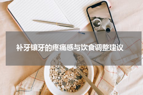  补牙镶牙的疼痛感与饮食调整建议
