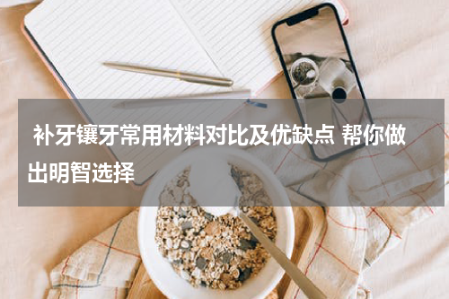  补牙镶牙常用材料对比及优缺点 帮你做出明智选择