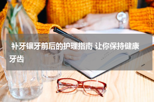  补牙镶牙前后的护理指南 让你保持健康牙齿