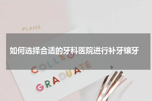  如何选择合适的牙科医院进行补牙镶牙
