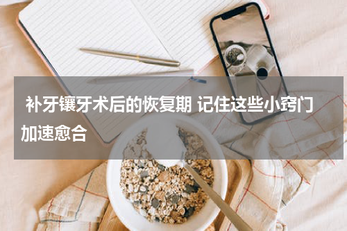  补牙镶牙术后的恢复期 记住这些小窍门加速愈合