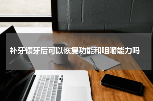  补牙镶牙后可以恢复功能和咀嚼能力吗