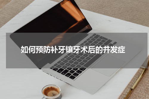  如何预防补牙镶牙术后的并发症