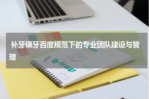  补牙镶牙百度规范下的专业团队建设与管理