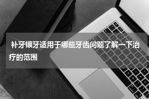  补牙镶牙适用于哪些牙齿问题了解一下治疗的范围