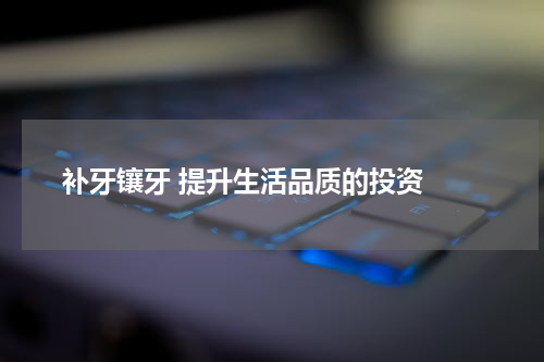  补牙镶牙 提升生活品质的投资 