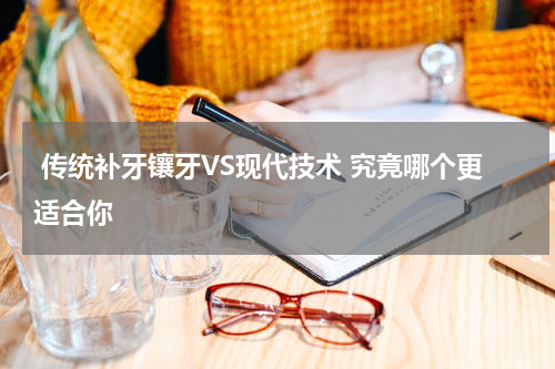  传统补牙镶牙VS现代技术 究竟哪个更适合你