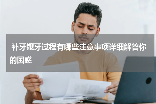  补牙镶牙过程有哪些注意事项详细解答你的困惑