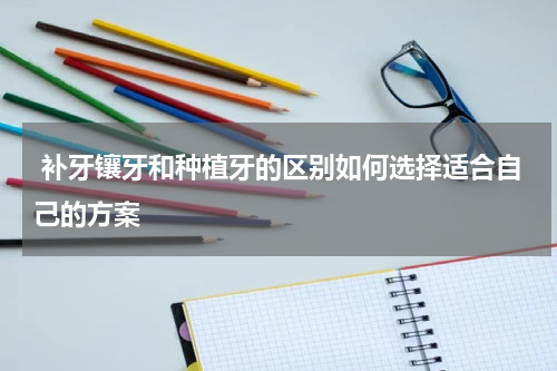  补牙镶牙和种植牙的区别如何选择适合自己的方案