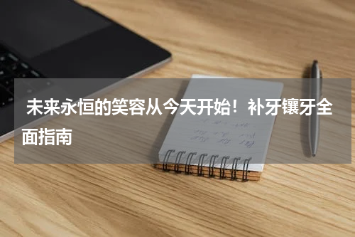  未来永恒的笑容从今天开始！补牙镶牙全面指南