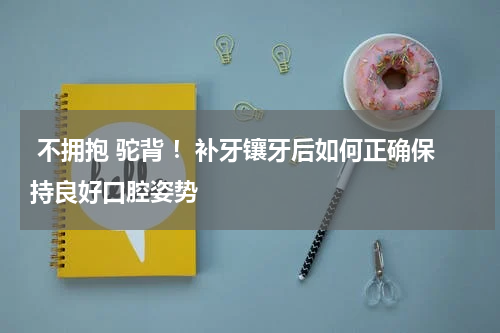  不拥抱 驼背 ！补牙镶牙后如何正确保持良好口腔姿势