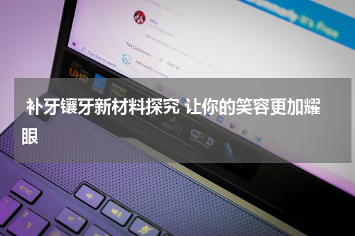 补牙镶牙新材料探究 让你的笑容更加耀眼