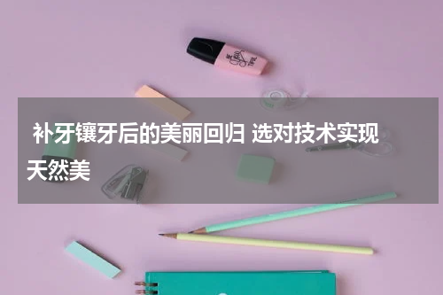  补牙镶牙后的美丽回归 选对技术实现 天然美 