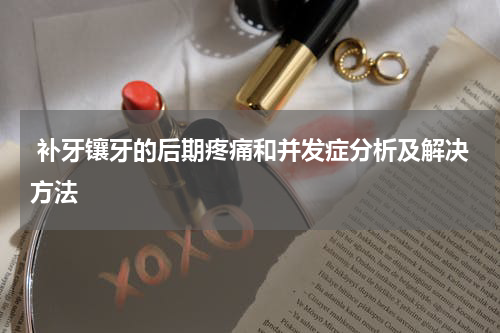  补牙镶牙的后期疼痛和并发症分析及解决方法