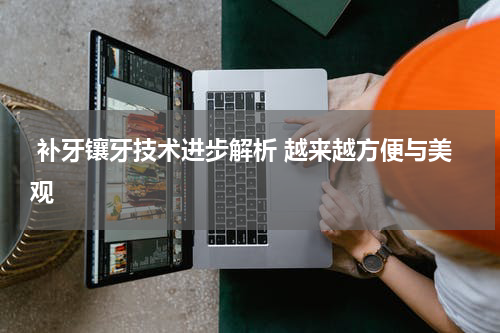  补牙镶牙技术进步解析 越来越方便与美观
