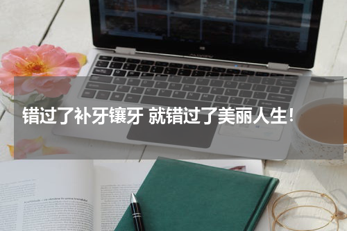  错过了补牙镶牙 就错过了美丽人生！