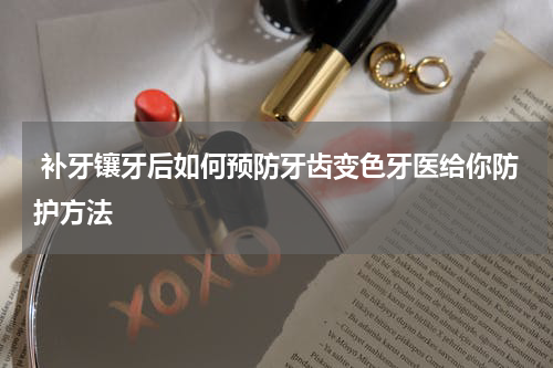  补牙镶牙后如何预防牙齿变色牙医给你防护方法