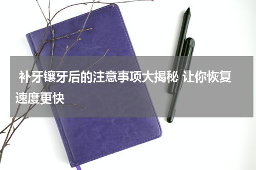  补牙镶牙后的注意事项大揭秘 让你恢复速度更快