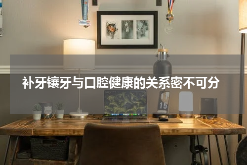  补牙镶牙与口腔健康的关系密不可分
