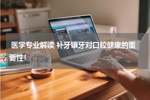 医学专业解读 补牙镶牙对口腔健康的重要性！