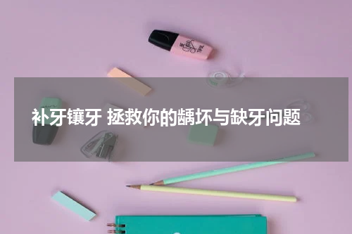  补牙镶牙 拯救你的龋坏与缺牙问题