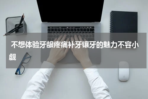  不想体验牙龈疼痛补牙镶牙的魅力不容小觑