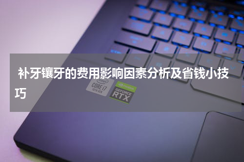  补牙镶牙的费用影响因素分析及省钱小技巧