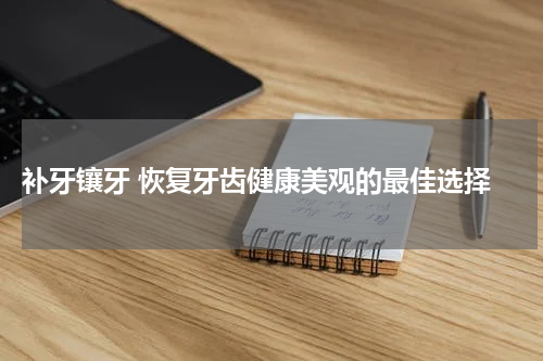  补牙镶牙 恢复牙齿健康美观的最佳选择