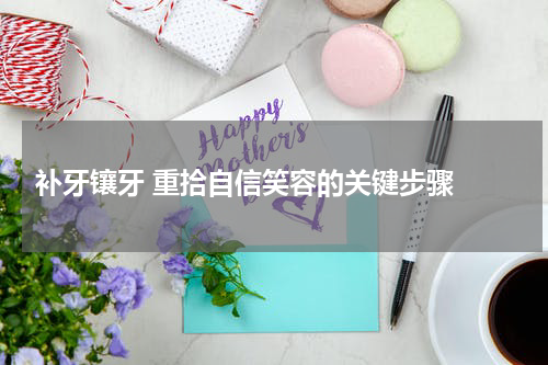  补牙镶牙 重拾自信笑容的关键步骤 
