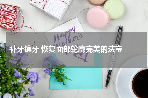  补牙镶牙 恢复面部轮廓完美的法宝 