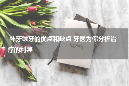  补牙镶牙的优点和缺点 牙医为你分析治疗的利弊