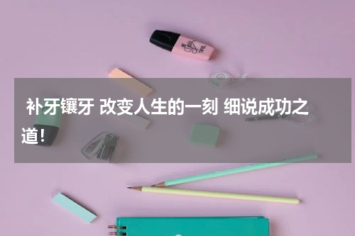  补牙镶牙 改变人生的一刻 细说成功之道！