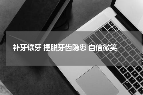  补牙镶牙 摆脱牙齿隐患 自信微笑