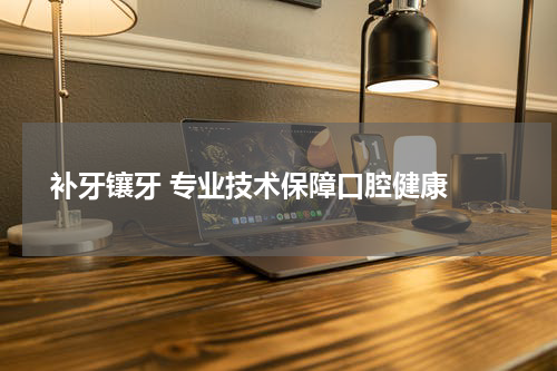  补牙镶牙 专业技术保障口腔健康 