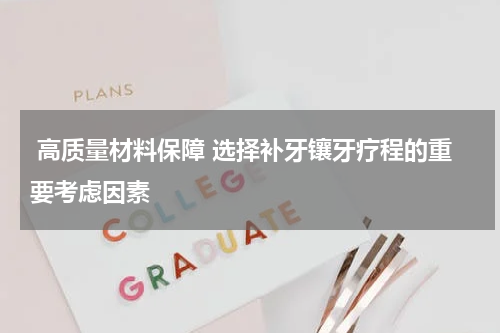  高质量材料保障 选择补牙镶牙疗程的重要考虑因素