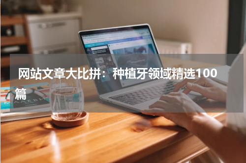  网站文章大比拼：种植牙领域精选100篇