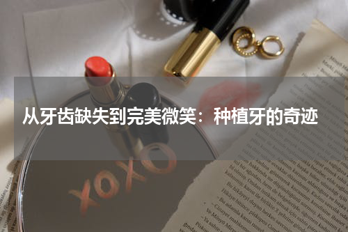  从牙齿缺失到完美微笑：种植牙的奇迹