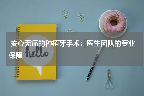  安心无痛的种植牙手术：医生团队的专业保障