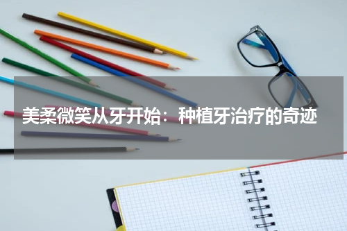  美柔微笑从牙开始：种植牙治疗的奇迹