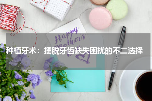  种植牙术：摆脱牙齿缺失困扰的不二选择