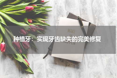  种植牙：实现牙齿缺失的完美修复
