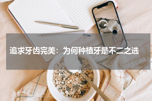  追求牙齿完美：为何种植牙是不二之选