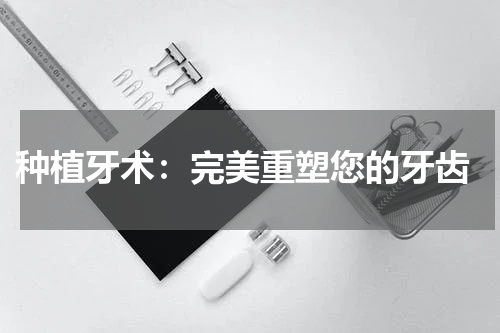  种植牙术：完美重塑您的牙齿