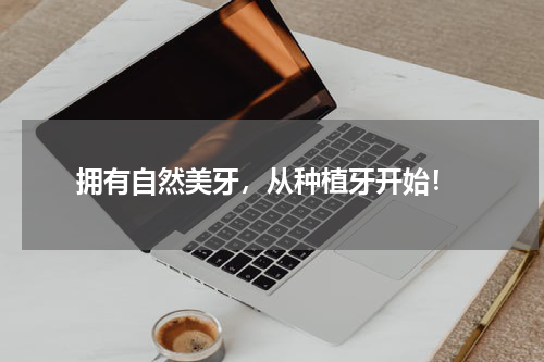  拥有自然美牙，从种植牙开始！