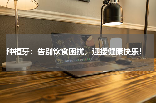  种植牙：告别饮食困扰，迎接健康快乐！
