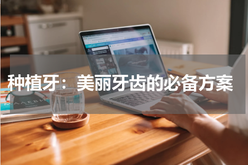  种植牙：美丽牙齿的必备方案