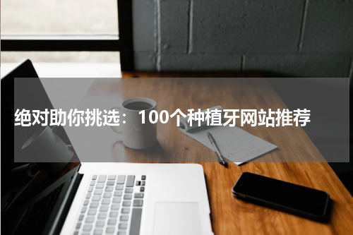  绝对助你挑选：100个种植牙网站推荐